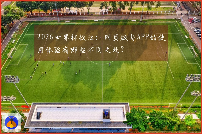 2026世界杯投注:网页版与APP的使用体验有哪些不同之处?