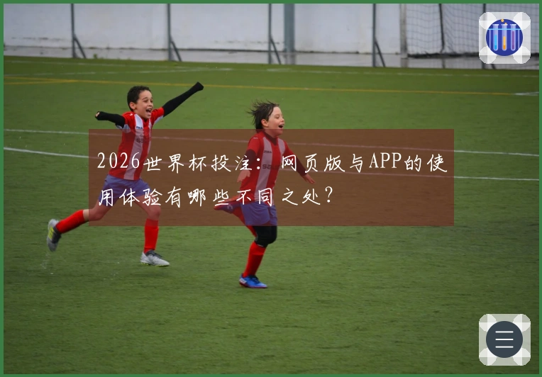 2026世界杯投注：网页版与APP的使用体验有哪些不同之处？