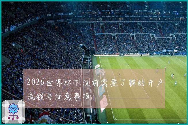 2026世界杯下注前需要了解的开户流程与注意事项